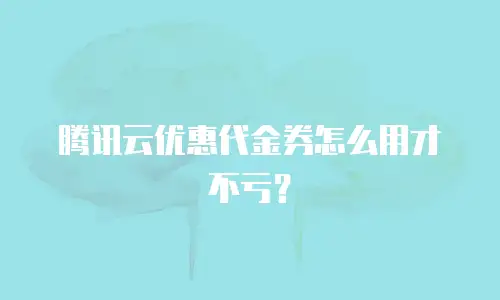 腾讯云优惠代金券怎么用才不亏？