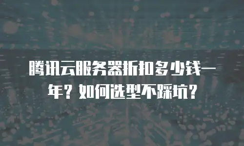 腾讯云服务器折扣多少钱一年？如何选型不踩坑？