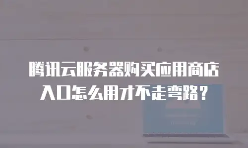 腾讯云服务器购买应用商店入口怎么用才不走弯路？