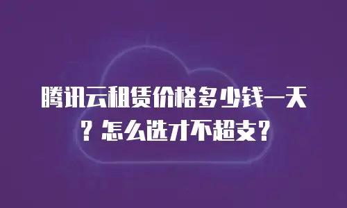 腾讯云租赁价格多少钱一天？怎么选才不超支？