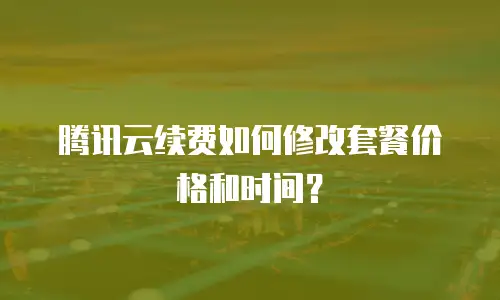 腾讯云续费如何修改套餐价格和时间？