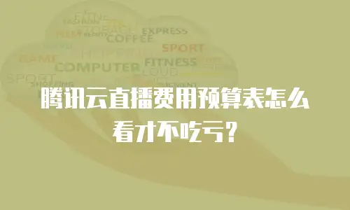 腾讯云直播费用预算表怎么看才不吃亏？