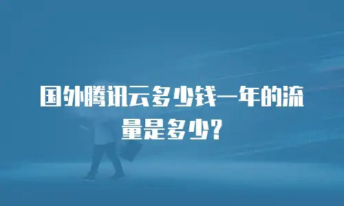 国外腾讯云多少钱一年的流量是多少？