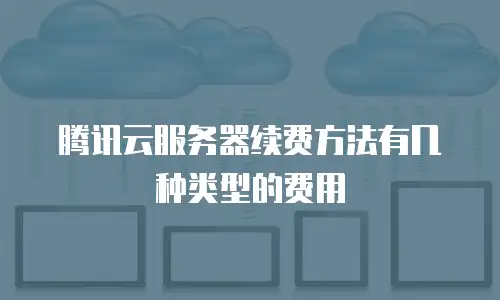 腾讯云服务器续费方法有几种类型的费用