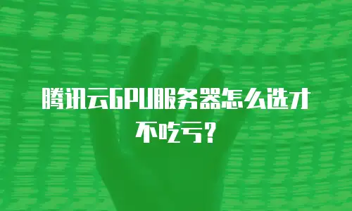 腾讯云GPU服务器怎么选才不吃亏？