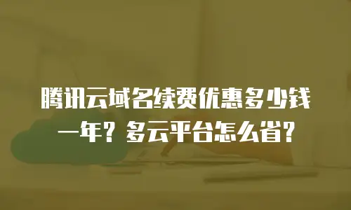 腾讯云域名续费优惠多少钱一年？多云平台怎么省？