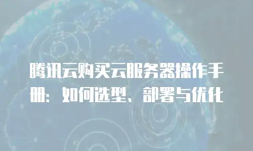 腾讯云购买云服务器操作手册：如何选型、部署与优化