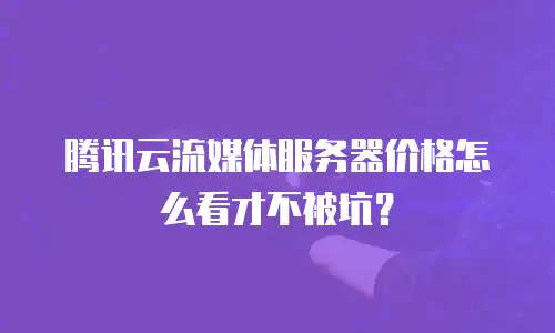 腾讯云流媒体服务器价格怎么看才不被坑？