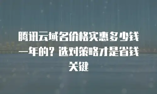 腾讯云域名价格实惠多少钱一年的？选对策略才是省钱关键