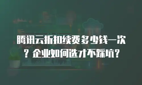 腾讯云折扣续费多少钱一次？企业如何选才不踩坑？