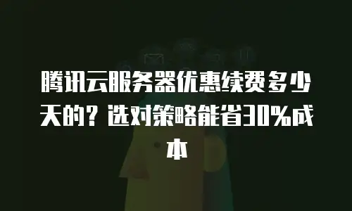 腾讯云服务器优惠续费多少天的？选对策略能省30%成本