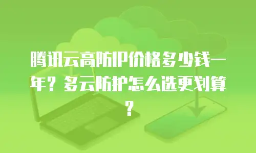 腾讯云高防IP价格多少钱一年？多云防护怎么选更划算？