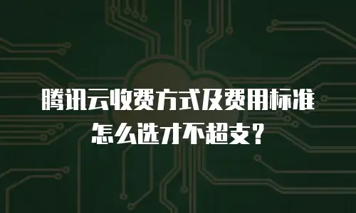腾讯云收费方式及费用标准怎么选才不超支？