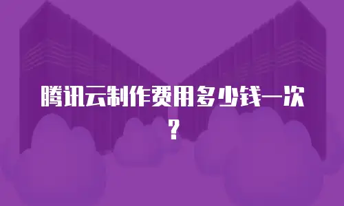 腾讯云制作费用多少钱一次？