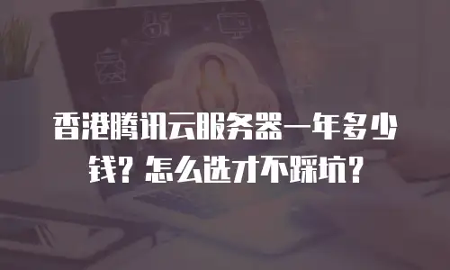 香港腾讯云服务器一年多少钱？怎么选才不踩坑？