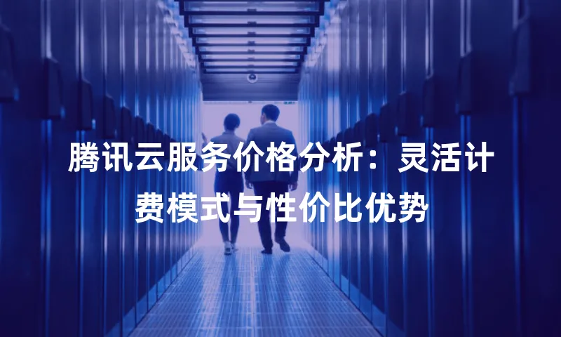 腾讯云服务价格分析：灵活计费模式与性价比优势