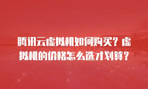 腾讯云虚拟机如何购买？虚拟机的价格怎么选才划算？