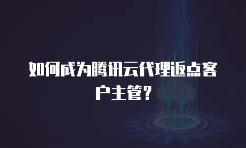如何成为腾讯云代理返点客户主管？