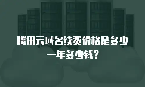 腾讯云域名续费价格是多少一年多少钱？