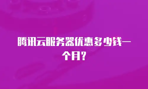 腾讯云服务器优惠多少钱一个月？