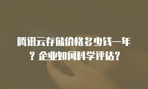 腾讯云存储价格多少钱一年？企业如何科学评估？