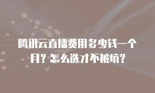 腾讯云直播费用多少钱一个月？怎么选才不被坑？