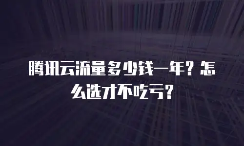 腾讯云流量多少钱一年？怎么选才不吃亏？