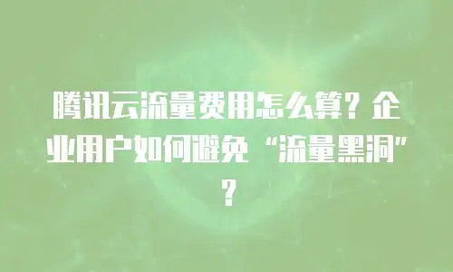 腾讯云流量费用怎么算？企业用户如何避免“流量黑洞”？