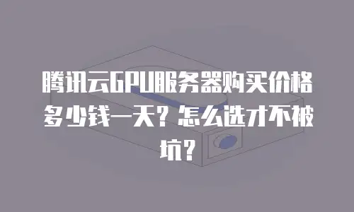 腾讯云GPU服务器购买价格多少钱一天？怎么选才不被坑？