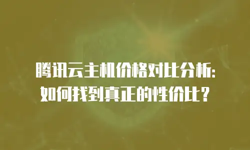 腾讯云主机价格对比分析：如何找到真正的性价比？