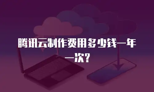 腾讯云制作费用多少钱一年一次？