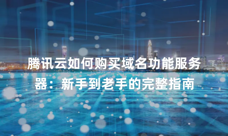 腾讯云如何购买域名功能服务器：新手到老手的完整指南