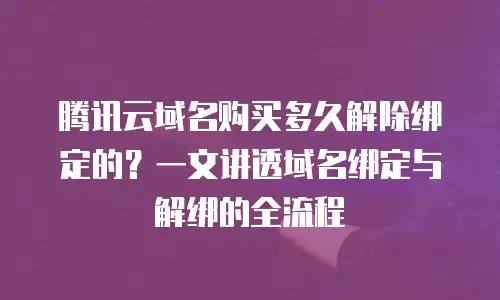 腾讯云域名购买多久解除绑定的？一文讲透域名绑定与解绑的全流程