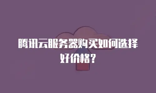 腾讯云服务器购买如何选择好价格？