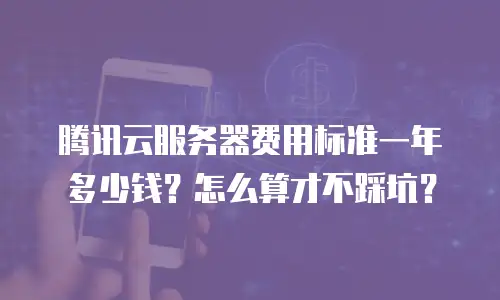 腾讯云服务器费用标准一年多少钱？怎么算才不踩坑？