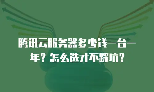 腾讯云服务器多少钱一台一年？怎么选才不踩坑？