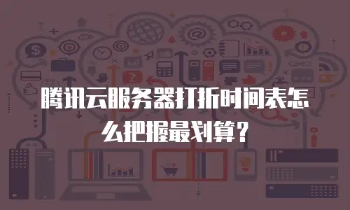 腾讯云服务器打折时间表怎么把握最划算？