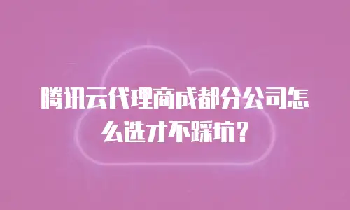 腾讯云代理商成都分公司怎么选才不踩坑？