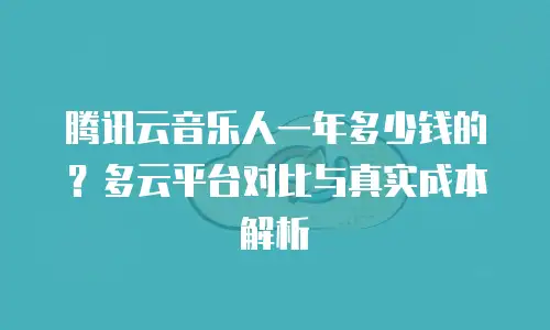 腾讯云音乐人一年多少钱的？多云平台对比与真实成本解析