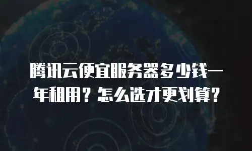腾讯云便宜服务器多少钱一年租用？怎么选才更划算？