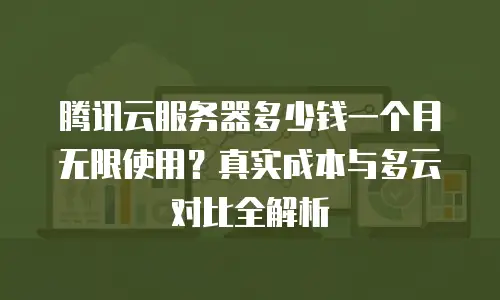 腾讯云服务器多少钱一个月无限使用？真实成本与多云对比全解析