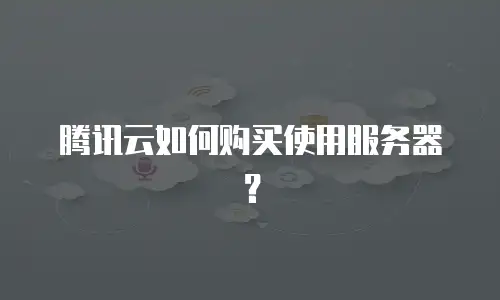 腾讯云如何购买使用服务器？