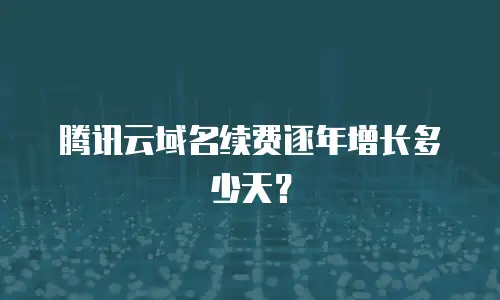 腾讯云域名续费逐年增长多少天？