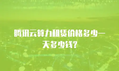 腾讯云算力租赁价格多少一天多少钱？