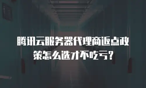 腾讯云服务器代理商返点政策怎么选才不吃亏？
