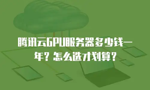 腾讯云GPU服务器多少钱一年？怎么选才划算？