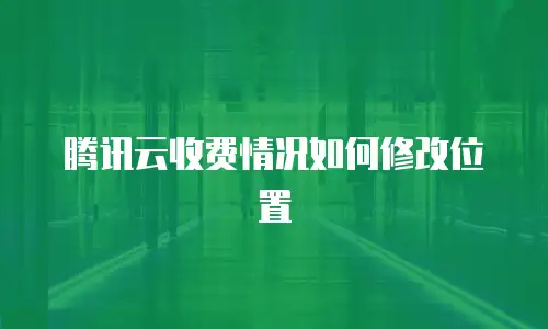 腾讯云收费情况如何修改位置
