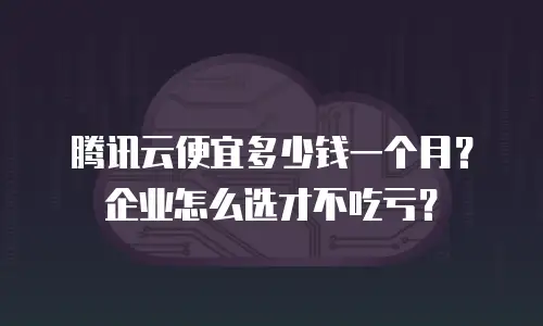腾讯云便宜多少钱一个月？企业怎么选才不吃亏？