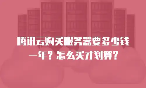 腾讯云购买服务器要多少钱一年？怎么买才划算？