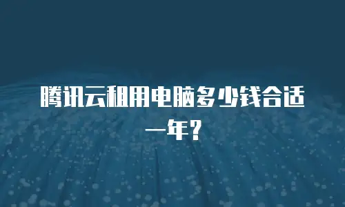 腾讯云租用电脑多少钱合适一年？